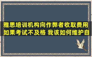 雅思培训机构向作弊者收取费用 如果考试不及格 我该如何维护自己的权利？